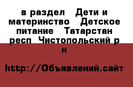  в раздел : Дети и материнство » Детское питание . Татарстан респ.,Чистопольский р-н